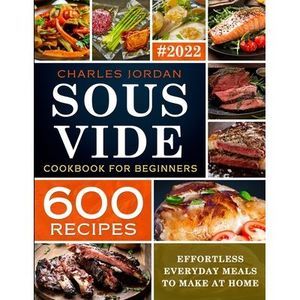 Sous Vide Cookbook for Beginners 600 Recipes: Effortless Everyday Meals to Make